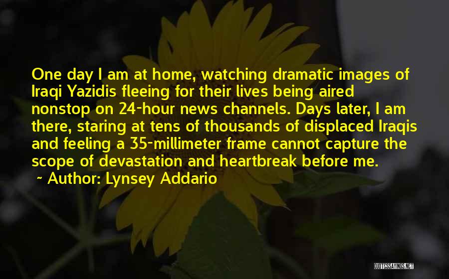 Lynsey Addario Quotes: One Day I Am At Home, Watching Dramatic Images Of Iraqi Yazidis Fleeing For Their Lives Being Aired Nonstop On