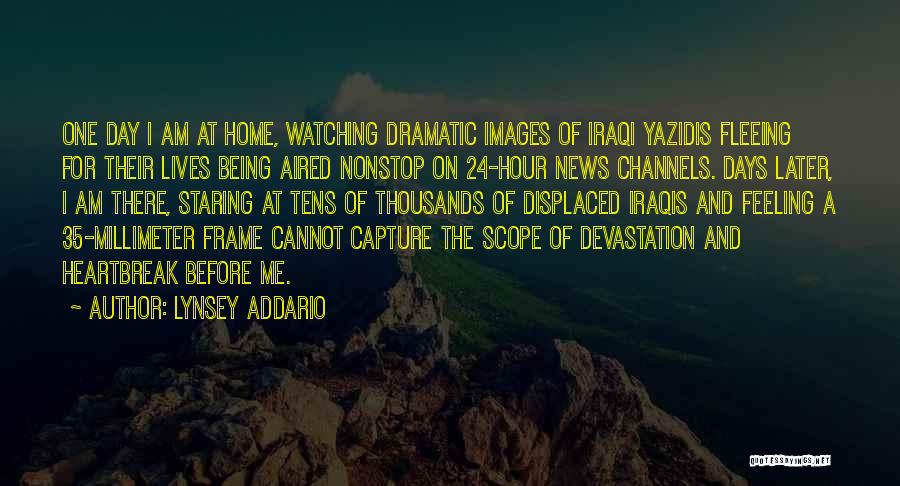 Lynsey Addario Quotes: One Day I Am At Home, Watching Dramatic Images Of Iraqi Yazidis Fleeing For Their Lives Being Aired Nonstop On