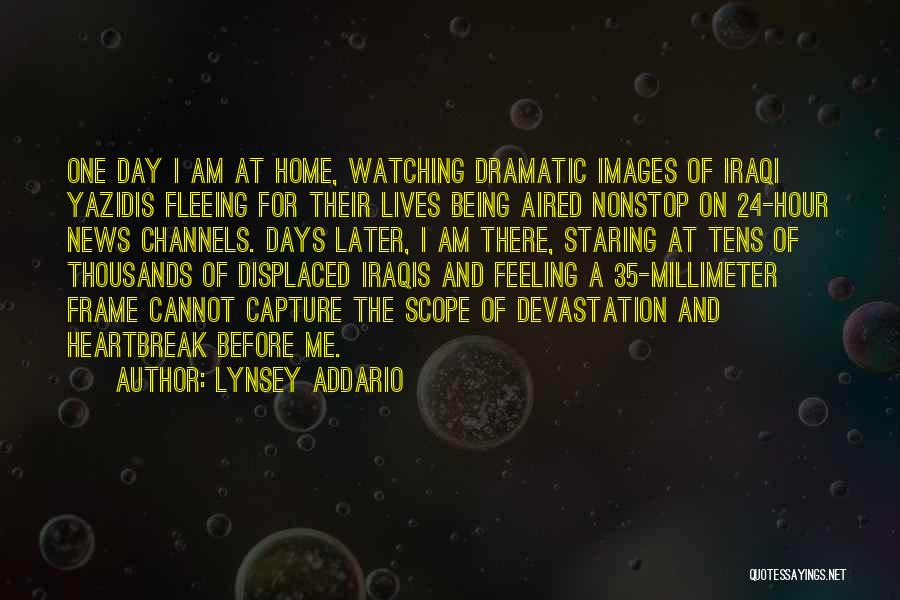 Lynsey Addario Quotes: One Day I Am At Home, Watching Dramatic Images Of Iraqi Yazidis Fleeing For Their Lives Being Aired Nonstop On