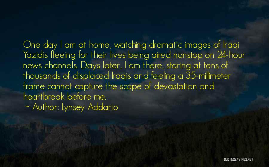 Lynsey Addario Quotes: One Day I Am At Home, Watching Dramatic Images Of Iraqi Yazidis Fleeing For Their Lives Being Aired Nonstop On