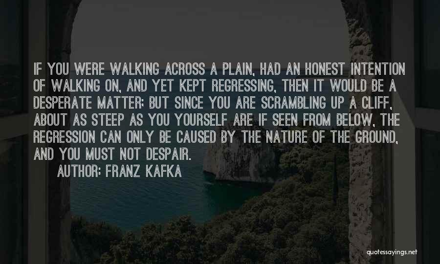 Franz Kafka Quotes: If You Were Walking Across A Plain, Had An Honest Intention Of Walking On, And Yet Kept Regressing, Then It