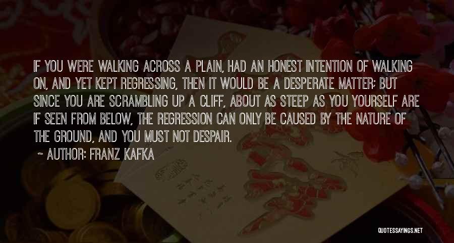 Franz Kafka Quotes: If You Were Walking Across A Plain, Had An Honest Intention Of Walking On, And Yet Kept Regressing, Then It
