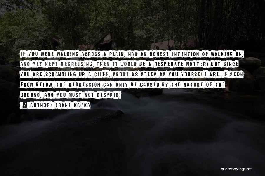 Franz Kafka Quotes: If You Were Walking Across A Plain, Had An Honest Intention Of Walking On, And Yet Kept Regressing, Then It