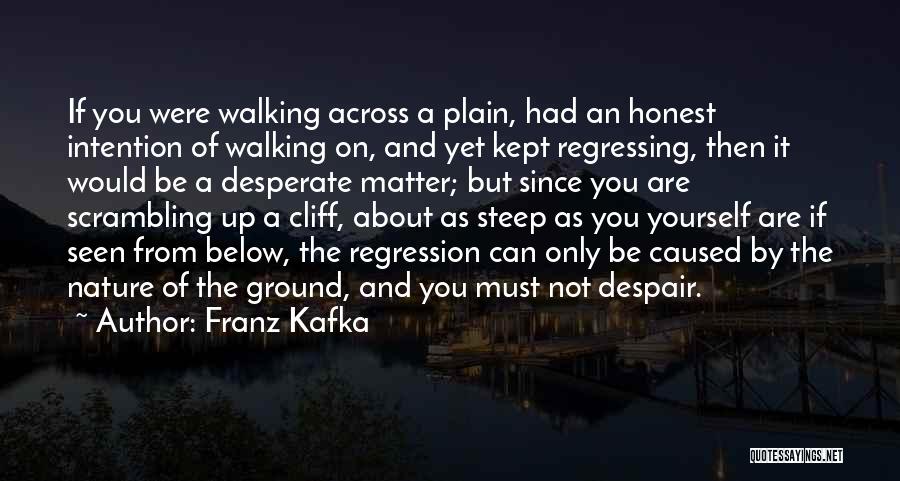 Franz Kafka Quotes: If You Were Walking Across A Plain, Had An Honest Intention Of Walking On, And Yet Kept Regressing, Then It