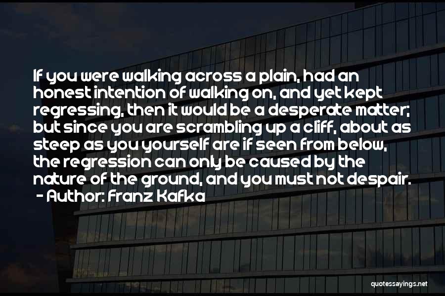 Franz Kafka Quotes: If You Were Walking Across A Plain, Had An Honest Intention Of Walking On, And Yet Kept Regressing, Then It