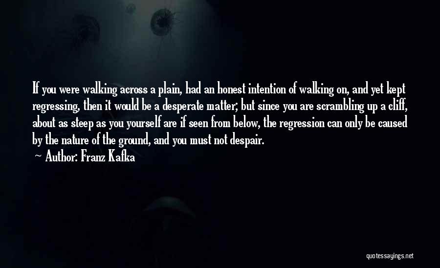 Franz Kafka Quotes: If You Were Walking Across A Plain, Had An Honest Intention Of Walking On, And Yet Kept Regressing, Then It