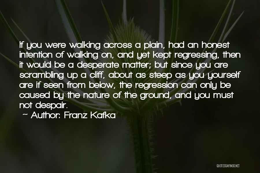 Franz Kafka Quotes: If You Were Walking Across A Plain, Had An Honest Intention Of Walking On, And Yet Kept Regressing, Then It