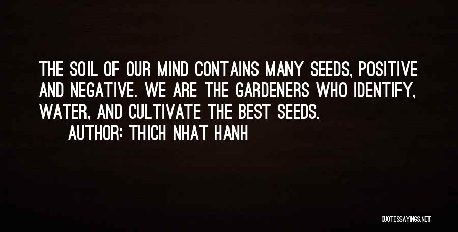 Thich Nhat Hanh Quotes: The Soil Of Our Mind Contains Many Seeds, Positive And Negative. We Are The Gardeners Who Identify, Water, And Cultivate