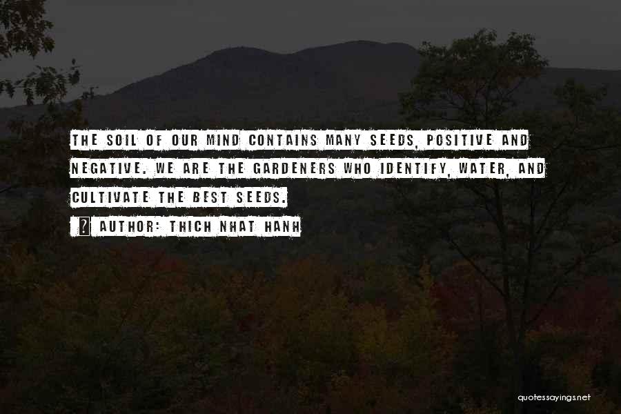 Thich Nhat Hanh Quotes: The Soil Of Our Mind Contains Many Seeds, Positive And Negative. We Are The Gardeners Who Identify, Water, And Cultivate