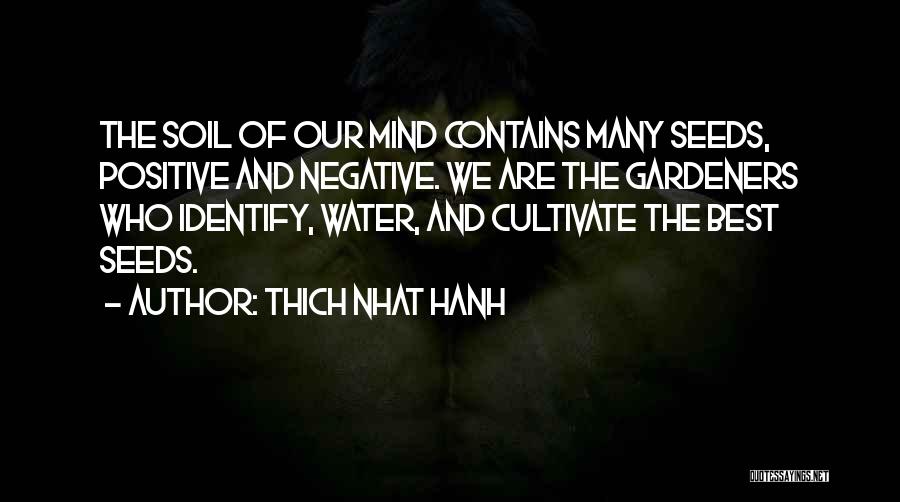 Thich Nhat Hanh Quotes: The Soil Of Our Mind Contains Many Seeds, Positive And Negative. We Are The Gardeners Who Identify, Water, And Cultivate