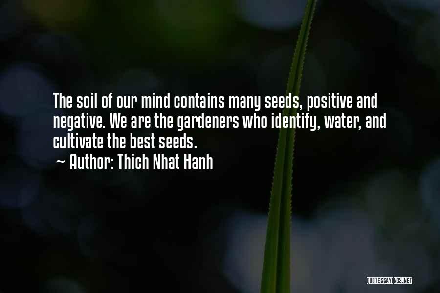 Thich Nhat Hanh Quotes: The Soil Of Our Mind Contains Many Seeds, Positive And Negative. We Are The Gardeners Who Identify, Water, And Cultivate