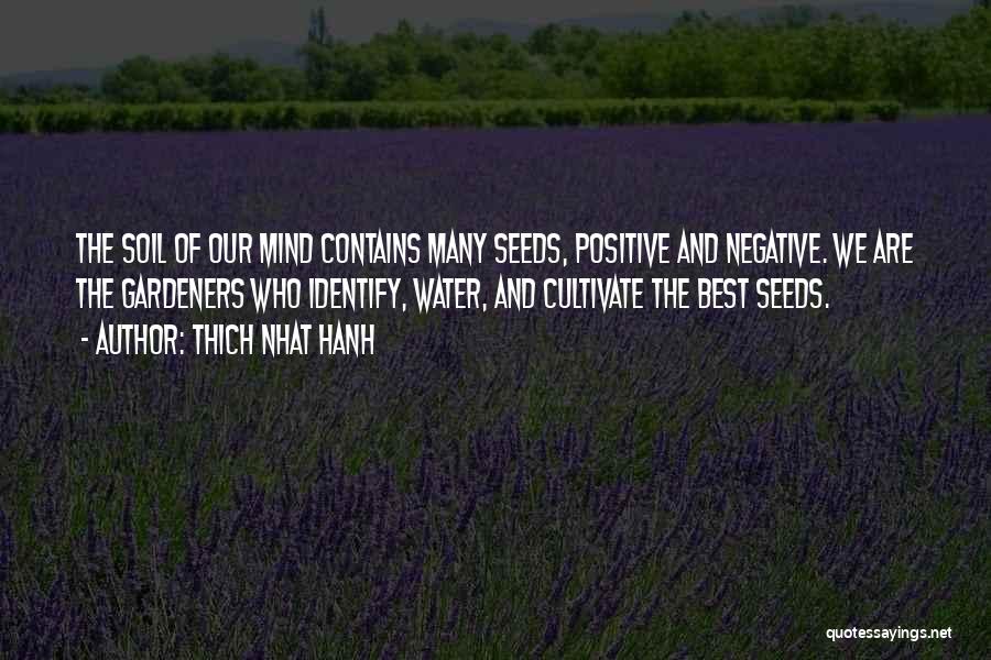 Thich Nhat Hanh Quotes: The Soil Of Our Mind Contains Many Seeds, Positive And Negative. We Are The Gardeners Who Identify, Water, And Cultivate