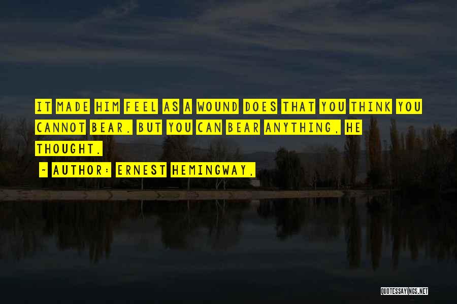 Ernest Hemingway, Quotes: It Made Him Feel As A Wound Does That You Think You Cannot Bear. But You Can Bear Anything, He