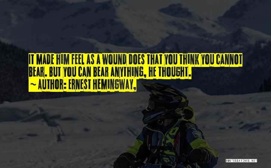 Ernest Hemingway, Quotes: It Made Him Feel As A Wound Does That You Think You Cannot Bear. But You Can Bear Anything, He
