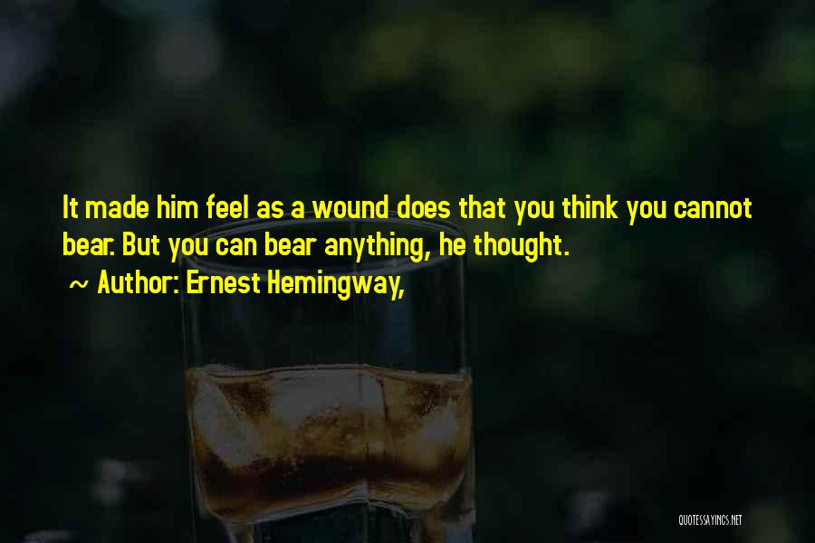 Ernest Hemingway, Quotes: It Made Him Feel As A Wound Does That You Think You Cannot Bear. But You Can Bear Anything, He