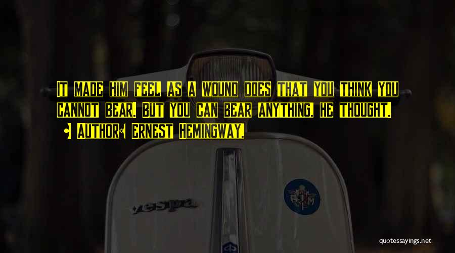 Ernest Hemingway, Quotes: It Made Him Feel As A Wound Does That You Think You Cannot Bear. But You Can Bear Anything, He