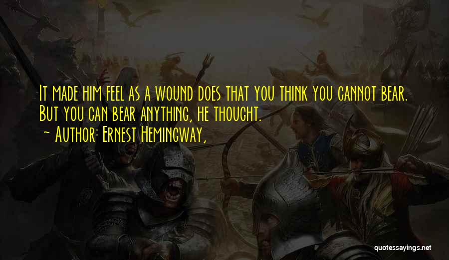 Ernest Hemingway, Quotes: It Made Him Feel As A Wound Does That You Think You Cannot Bear. But You Can Bear Anything, He