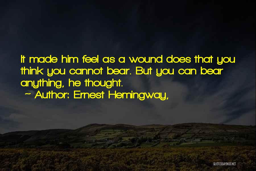 Ernest Hemingway, Quotes: It Made Him Feel As A Wound Does That You Think You Cannot Bear. But You Can Bear Anything, He