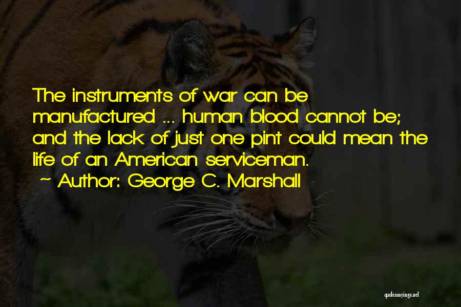 George C. Marshall Quotes: The Instruments Of War Can Be Manufactured ... Human Blood Cannot Be; And The Lack Of Just One Pint Could