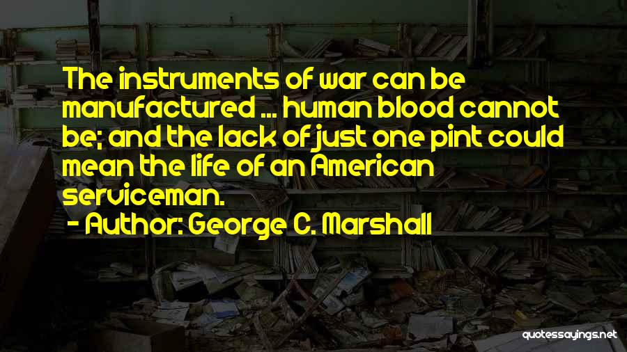 George C. Marshall Quotes: The Instruments Of War Can Be Manufactured ... Human Blood Cannot Be; And The Lack Of Just One Pint Could