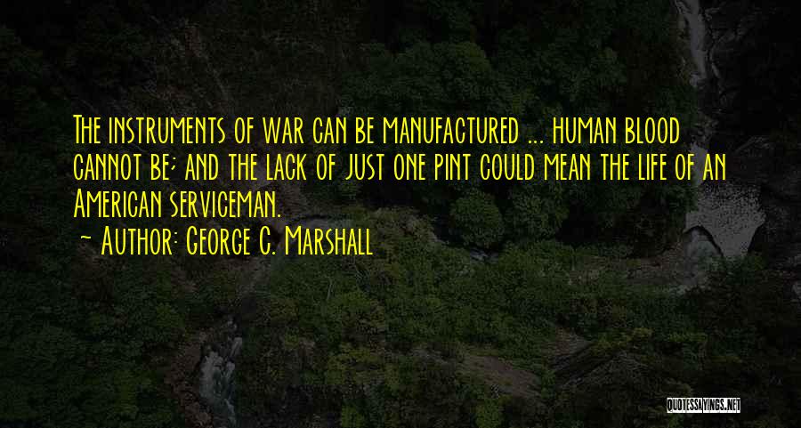 George C. Marshall Quotes: The Instruments Of War Can Be Manufactured ... Human Blood Cannot Be; And The Lack Of Just One Pint Could