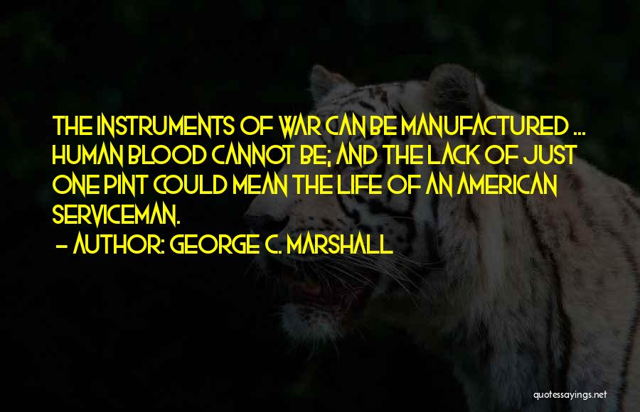 George C. Marshall Quotes: The Instruments Of War Can Be Manufactured ... Human Blood Cannot Be; And The Lack Of Just One Pint Could