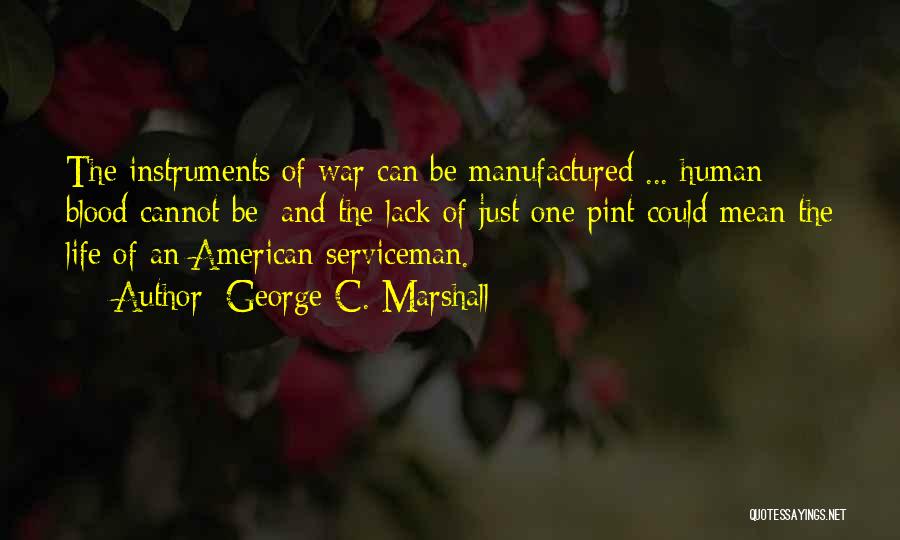 George C. Marshall Quotes: The Instruments Of War Can Be Manufactured ... Human Blood Cannot Be; And The Lack Of Just One Pint Could