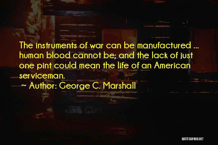 George C. Marshall Quotes: The Instruments Of War Can Be Manufactured ... Human Blood Cannot Be; And The Lack Of Just One Pint Could