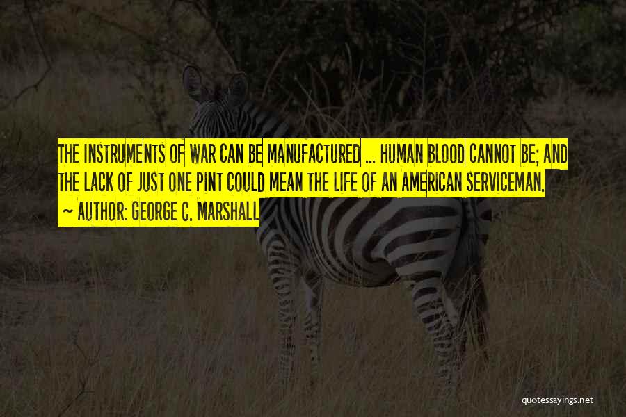 George C. Marshall Quotes: The Instruments Of War Can Be Manufactured ... Human Blood Cannot Be; And The Lack Of Just One Pint Could