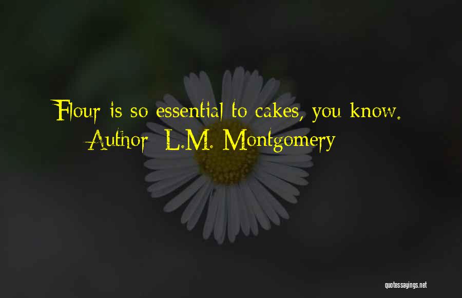 L.M. Montgomery Quotes: Flour Is So Essential To Cakes, You Know.