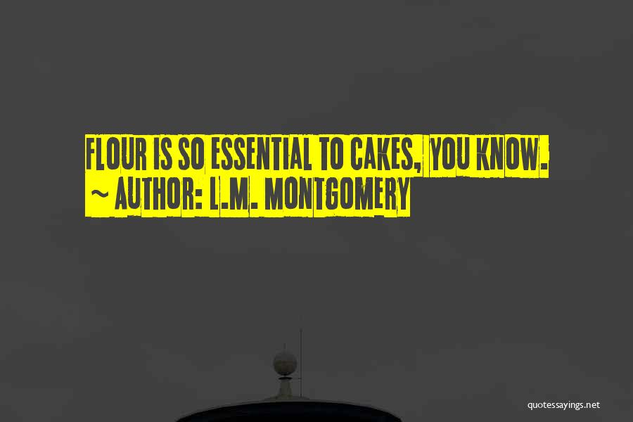L.M. Montgomery Quotes: Flour Is So Essential To Cakes, You Know.