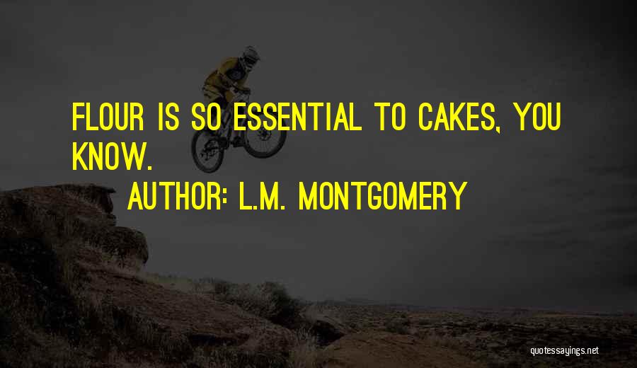 L.M. Montgomery Quotes: Flour Is So Essential To Cakes, You Know.