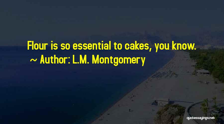 L.M. Montgomery Quotes: Flour Is So Essential To Cakes, You Know.