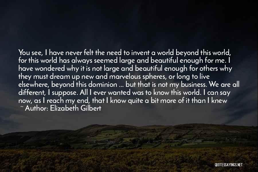 Elizabeth Gilbert Quotes: You See, I Have Never Felt The Need To Invent A World Beyond This World, For This World Has Always