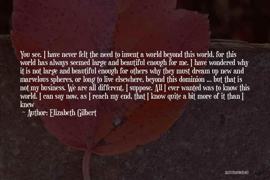 Elizabeth Gilbert Quotes: You See, I Have Never Felt The Need To Invent A World Beyond This World, For This World Has Always