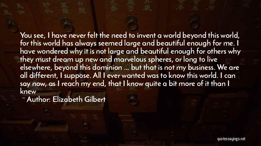 Elizabeth Gilbert Quotes: You See, I Have Never Felt The Need To Invent A World Beyond This World, For This World Has Always