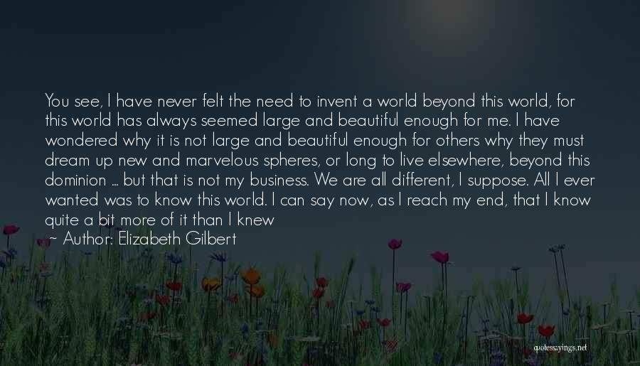 Elizabeth Gilbert Quotes: You See, I Have Never Felt The Need To Invent A World Beyond This World, For This World Has Always