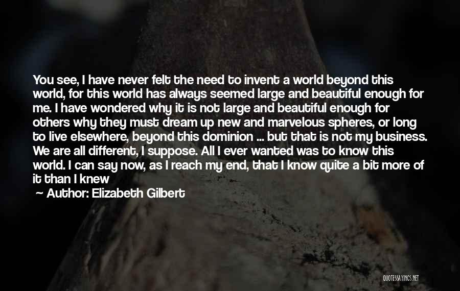 Elizabeth Gilbert Quotes: You See, I Have Never Felt The Need To Invent A World Beyond This World, For This World Has Always