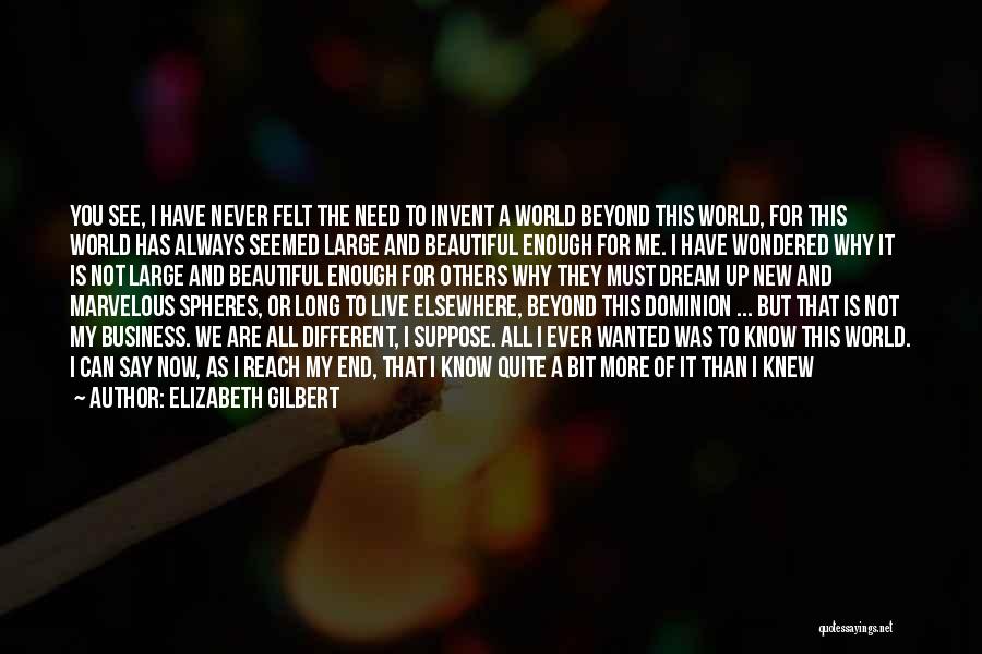 Elizabeth Gilbert Quotes: You See, I Have Never Felt The Need To Invent A World Beyond This World, For This World Has Always