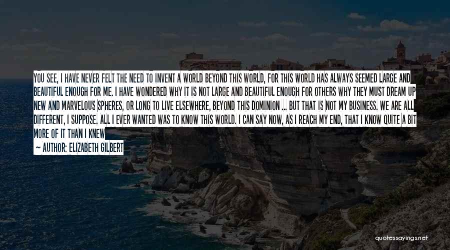 Elizabeth Gilbert Quotes: You See, I Have Never Felt The Need To Invent A World Beyond This World, For This World Has Always