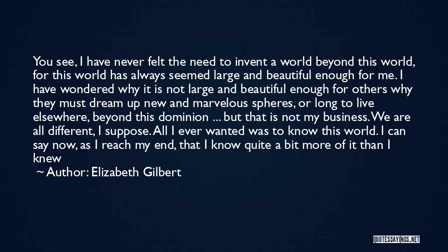 Elizabeth Gilbert Quotes: You See, I Have Never Felt The Need To Invent A World Beyond This World, For This World Has Always