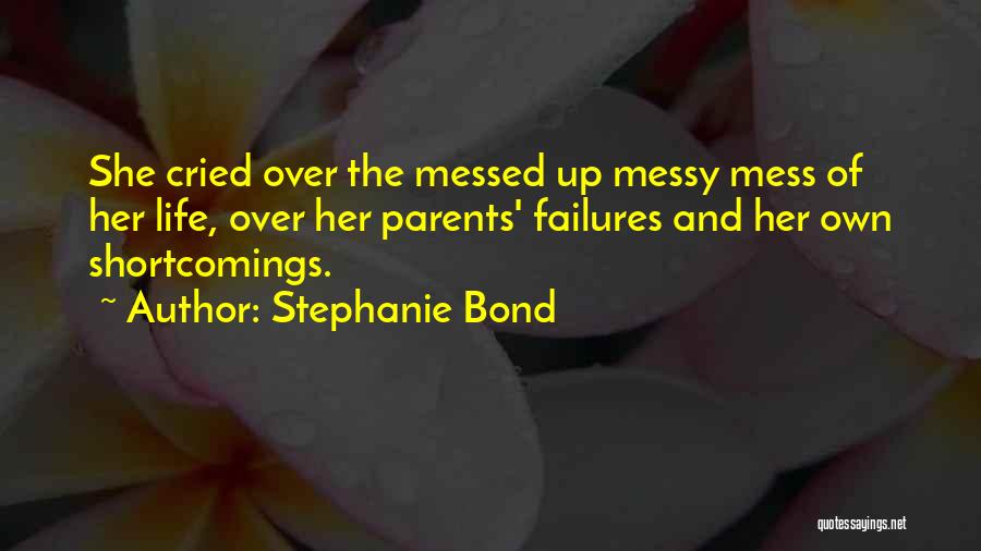 Stephanie Bond Quotes: She Cried Over The Messed Up Messy Mess Of Her Life, Over Her Parents' Failures And Her Own Shortcomings.