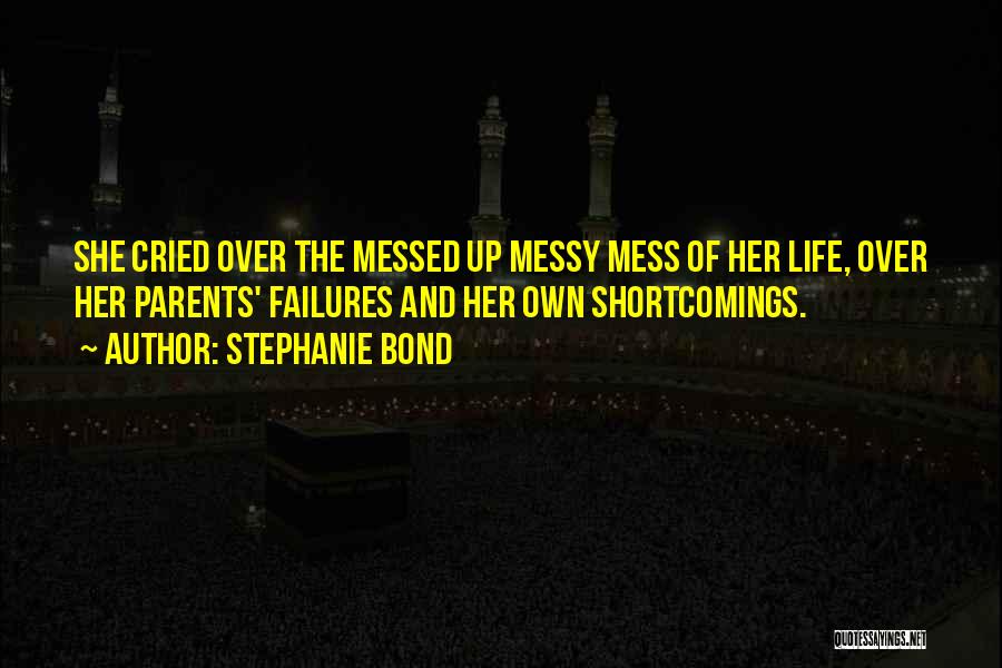 Stephanie Bond Quotes: She Cried Over The Messed Up Messy Mess Of Her Life, Over Her Parents' Failures And Her Own Shortcomings.