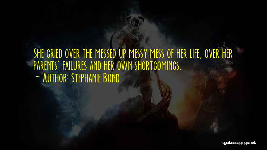 Stephanie Bond Quotes: She Cried Over The Messed Up Messy Mess Of Her Life, Over Her Parents' Failures And Her Own Shortcomings.