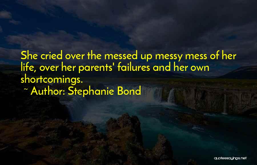 Stephanie Bond Quotes: She Cried Over The Messed Up Messy Mess Of Her Life, Over Her Parents' Failures And Her Own Shortcomings.