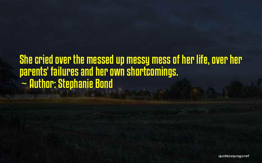 Stephanie Bond Quotes: She Cried Over The Messed Up Messy Mess Of Her Life, Over Her Parents' Failures And Her Own Shortcomings.