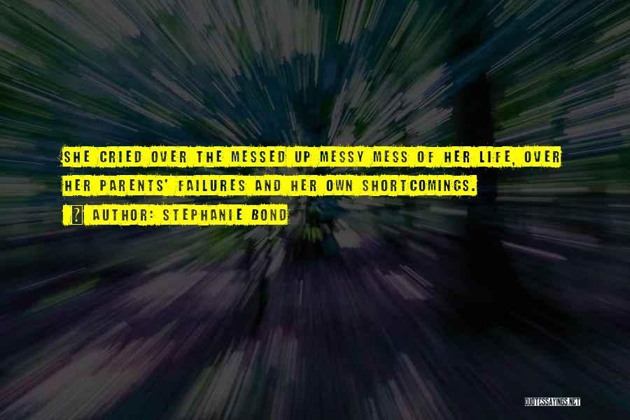 Stephanie Bond Quotes: She Cried Over The Messed Up Messy Mess Of Her Life, Over Her Parents' Failures And Her Own Shortcomings.