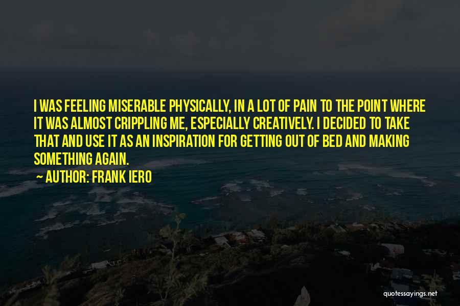 Frank Iero Quotes: I Was Feeling Miserable Physically, In A Lot Of Pain To The Point Where It Was Almost Crippling Me, Especially