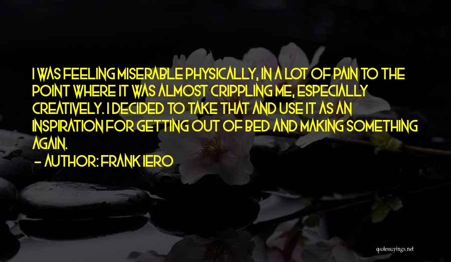 Frank Iero Quotes: I Was Feeling Miserable Physically, In A Lot Of Pain To The Point Where It Was Almost Crippling Me, Especially