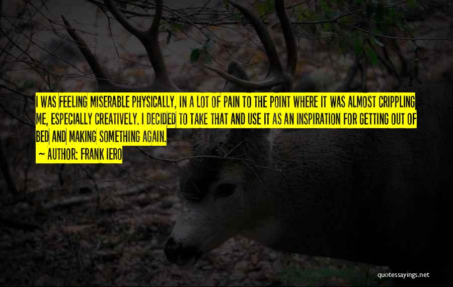 Frank Iero Quotes: I Was Feeling Miserable Physically, In A Lot Of Pain To The Point Where It Was Almost Crippling Me, Especially